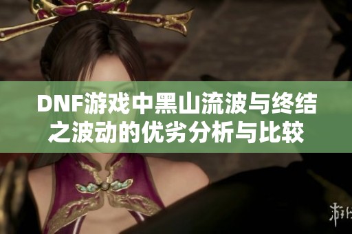 DNF游戏中黑山流波与终结之波动的优劣分析与比较