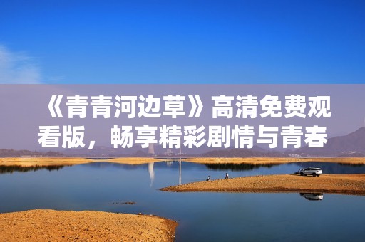 《青青河边草》高清免费观看版，畅享精彩剧情与青春回忆
