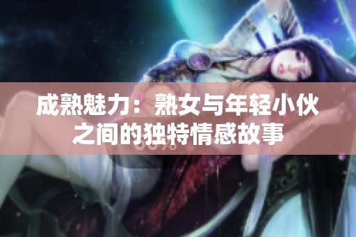 成熟魅力：熟女与年轻小伙之间的独特情感故事