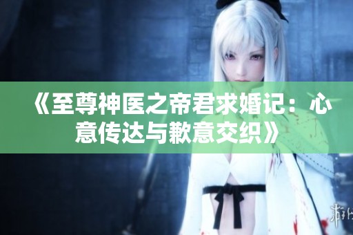 《至尊神医之帝君求婚记：心意传达与歉意交织》