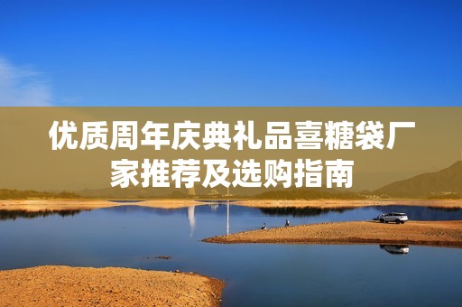 优质周年庆典礼品喜糖袋厂家推荐及选购指南