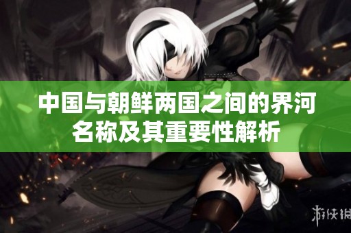 中国与朝鲜两国之间的界河名称及其重要性解析