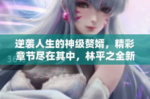 逆袭人生的神级赘婿，精彩章节尽在其中，林平之全新力作！