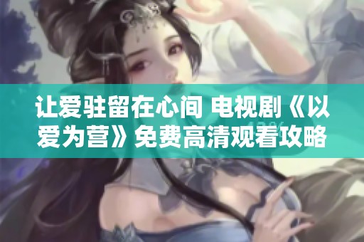 让爱驻留在心间 电视剧《以爱为营》免费高清观看攻略