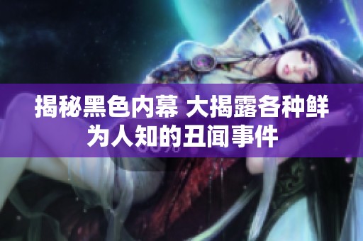 揭秘黑色内幕 大揭露各种鲜为人知的丑闻事件