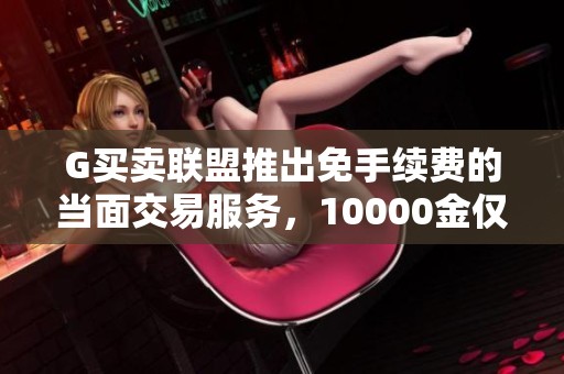 G买卖联盟推出免手续费的当面交易服务，10000金仅需119元