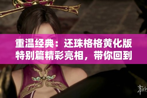 重温经典：还珠格格黄化版特别篇精彩亮相，带你回到儿时记忆