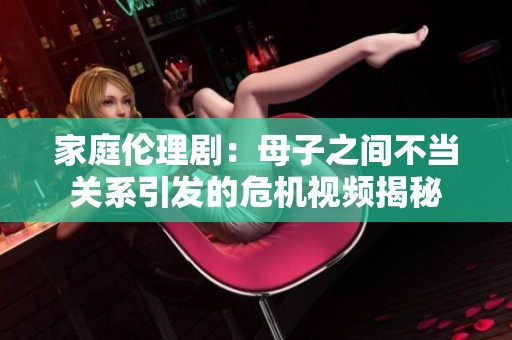 家庭伦理剧：母子之间不当关系引发的危机视频揭秘