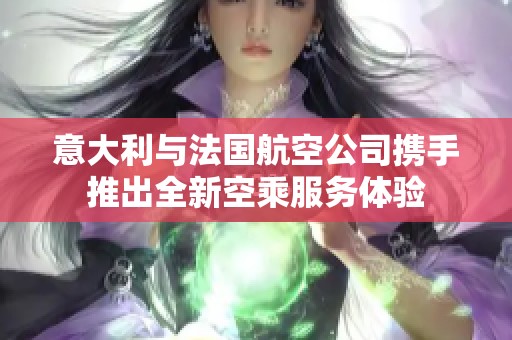 意大利与法国航空公司携手推出全新空乘服务体验