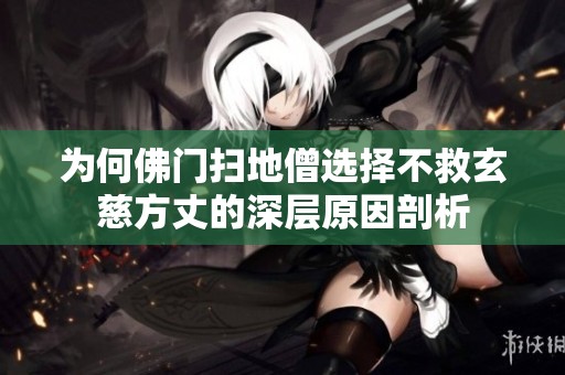 为何佛门扫地僧选择不救玄慈方丈的深层原因剖析