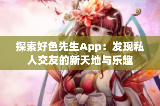 探索好色先生App：发现私人交友的新天地与乐趣