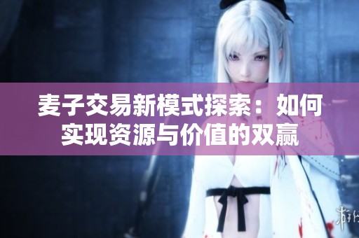 麦子交易新模式探索：如何实现资源与价值的双赢