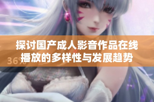 探讨国产成人影音作品在线播放的多样性与发展趋势