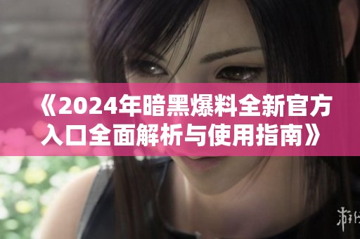 《2024年暗黑爆料全新官方入口全面解析与使用指南》