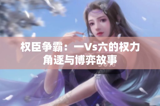 权臣争霸：一Vs六的权力角逐与博弈故事