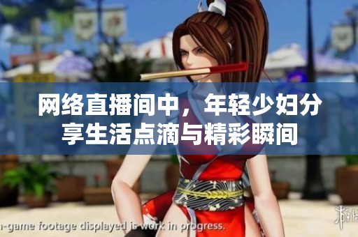 网络直播间中，年轻少妇分享生活点滴与精彩瞬间