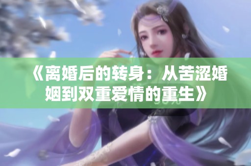 《离婚后的转身：从苦涩婚姻到双重爱情的重生》