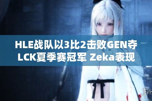 HLE战队以3比2击败GEN夺LCK夏季赛冠军 Zeka表现耀眼勇猛