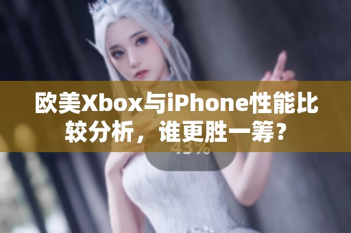 欧美Xbox与iPhone性能比较分析，谁更胜一筹？