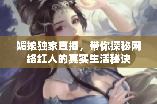 媚娘独家直播，带你探秘网络红人的真实生活秘诀