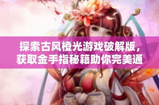 探索古风橙光游戏破解版，获取金手指秘籍助你完美通关