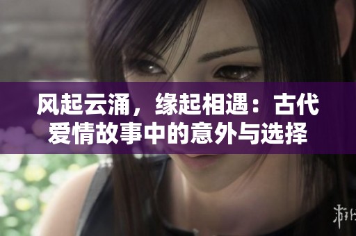 风起云涌，缘起相遇：古代爱情故事中的意外与选择