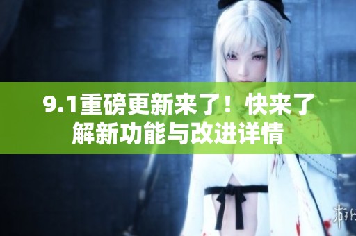 9.1重磅更新来了！快来了解新功能与改进详情