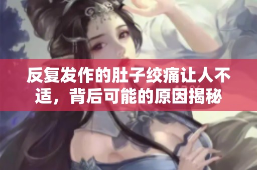 反复发作的肚子绞痛让人不适，背后可能的原因揭秘