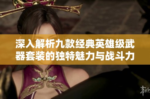 深入解析九款经典英雄级武器套装的独特魅力与战斗力