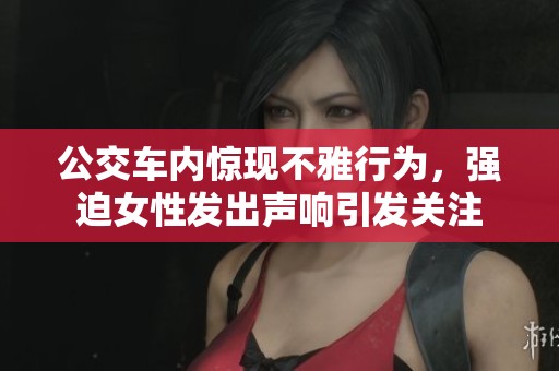 公交车内惊现不雅行为，强迫女性发出声响引发关注
