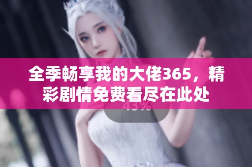 全季畅享我的大佬365，精彩剧情免费看尽在此处