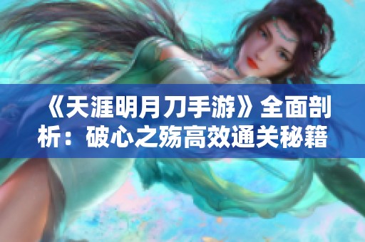 《天涯明月刀手游》全面剖析：破心之殇高效通关秘籍与实用技巧解读