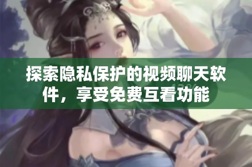 探索隐私保护的视频聊天软件，享受免费互看功能