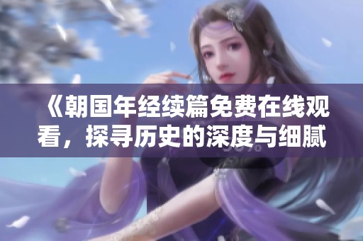 《朝国年经续篇免费在线观看，探寻历史的深度与细腻情感》