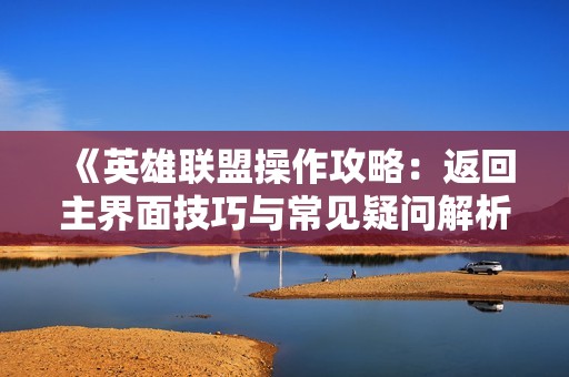 《英雄联盟操作攻略：返回主界面技巧与常见疑问解析》