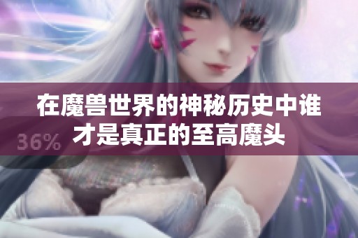 在魔兽世界的神秘历史中谁才是真正的至高魔头