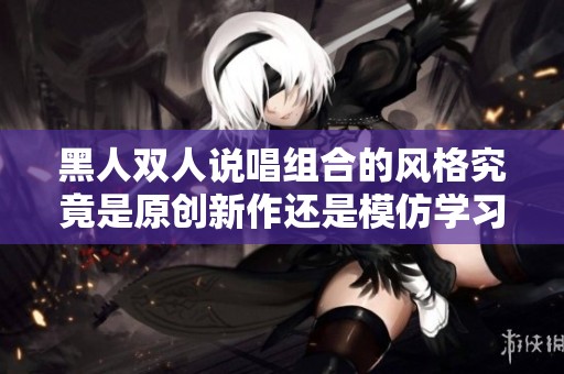 黑人双人说唱组合的风格究竟是原创新作还是模仿学习