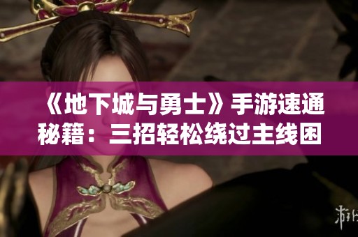 《地下城与勇士》手游速通秘籍：三招轻松绕过主线困扰
