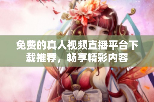 免费的真人视频直播平台下载推荐，畅享精彩内容