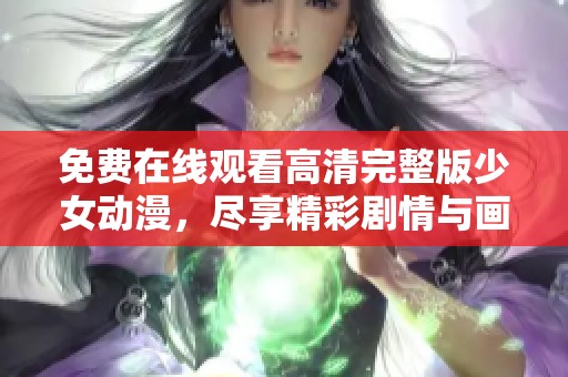 免费在线观看高清完整版少女动漫，尽享精彩剧情与画面