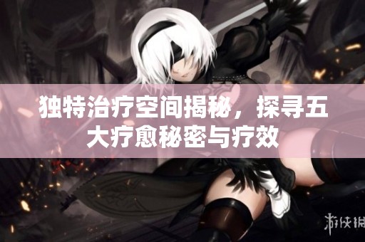独特治疗空间揭秘，探寻五大疗愈秘密与疗效