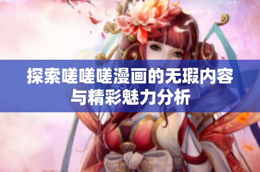 探索嗟嗟嗟漫画的无瑕内容与精彩魅力分析