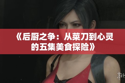 《后厨之争：从菜刀到心灵的五集美食探险》