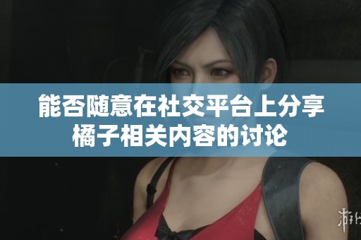 能否随意在社交平台上分享橘子相关内容的讨论
