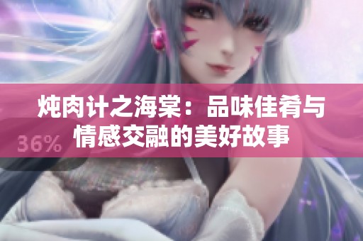 炖肉计之海棠：品味佳肴与情感交融的美好故事
