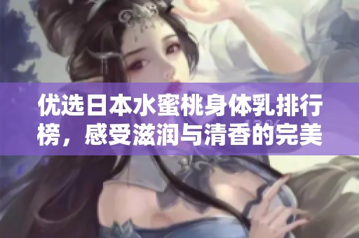 优选日本水蜜桃身体乳排行榜，感受滋润与清香的完美结合