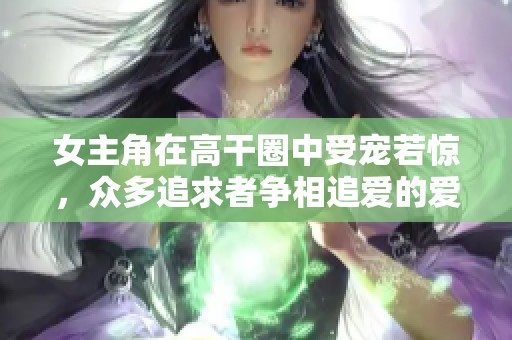 女主角在高干圈中受宠若惊，众多追求者争相追爱的爱情故事