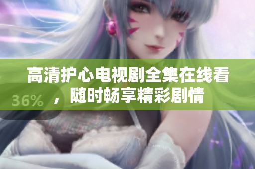 高清护心电视剧全集在线看，随时畅享精彩剧情