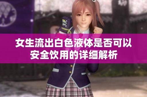 女生流出白色液体是否可以安全饮用的详细解析