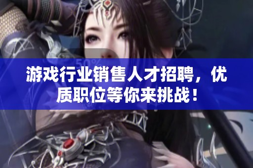 游戏行业销售人才招聘，优质职位等你来挑战！